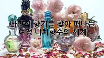 나만의 향기를 찾아 떠나는 여정: 니치향수의 세계