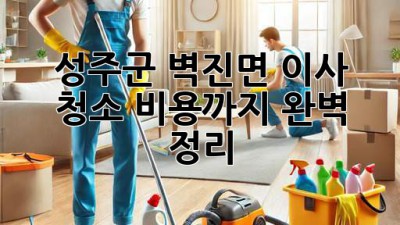 성주군 벽진면 이사 청소, 비용까지 완벽 정리!
